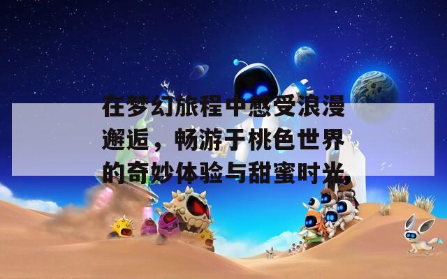 在梦幻旅程中感受浪漫邂逅，畅游于桃色世界的奇妙体验与甜蜜时光