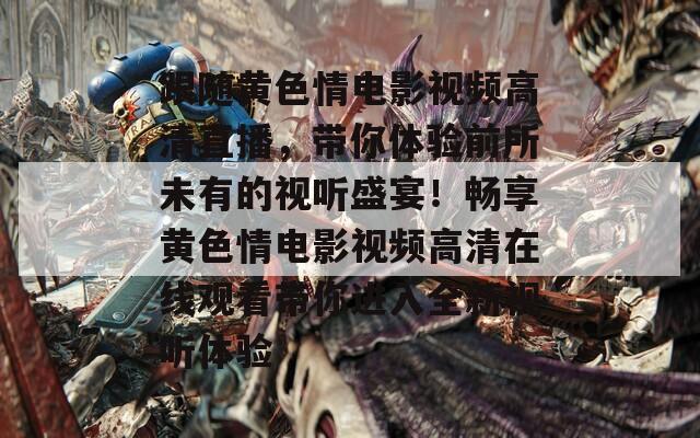 跟随黄色情电影视频高清直播，带你体验前所未有的视听盛宴！畅享黄色情电影视频高清在线观看带你进入全新视听体验