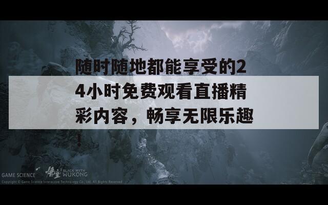 随时随地都能享受的24小时免费观看直播精彩内容，畅享无限乐趣！