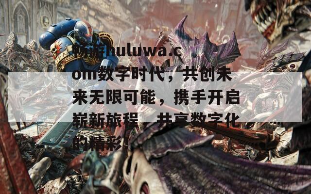 畅游huluwa.com数字时代，共创未来无限可能，携手开启崭新旅程，共享数字化的精彩！