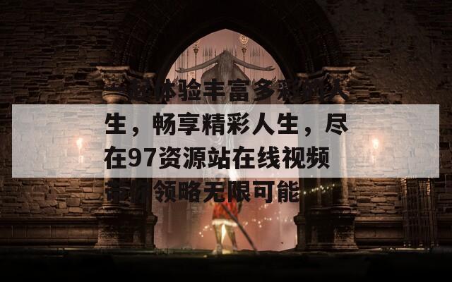 一起体验丰富多彩的人生，畅享精彩人生，尽在97资源站在线视频带你领略无限可能