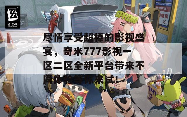 尽情享受超棒的影视盛宴，奇米777影视一区二区全新平台带来不同体验等你来试！