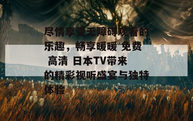 尽情享受无障碍观看的乐趣，畅享暖暖 免费 高清 日本TV带来的精彩视听盛宴与独特体验