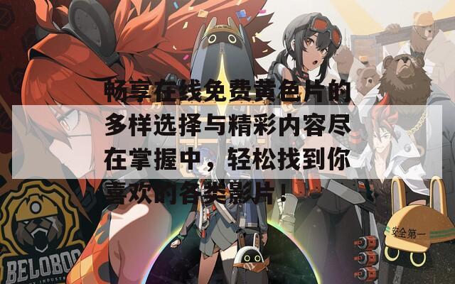 畅享在线免费黄色片的多样选择与精彩内容尽在掌握中，轻松找到你喜欢的各类影片！