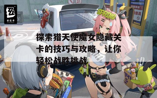 探索猎天使魔女隐藏关卡的技巧与攻略，让你轻松战胜挑战