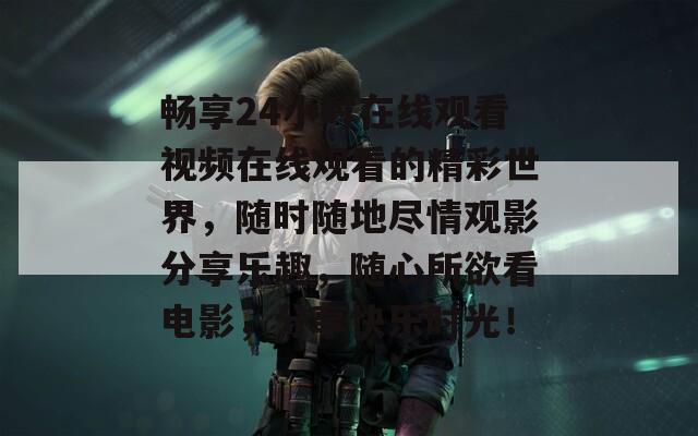 畅享24小时在线观看视频在线观看的精彩世界，随时随地尽情观影分享乐趣，随心所欲看电影，分享快乐时光！