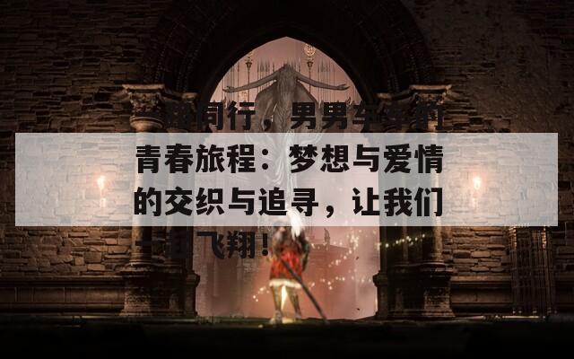 一路同行，男男车车的青春旅程：梦想与爱情的交织与追寻，让我们一起飞翔！