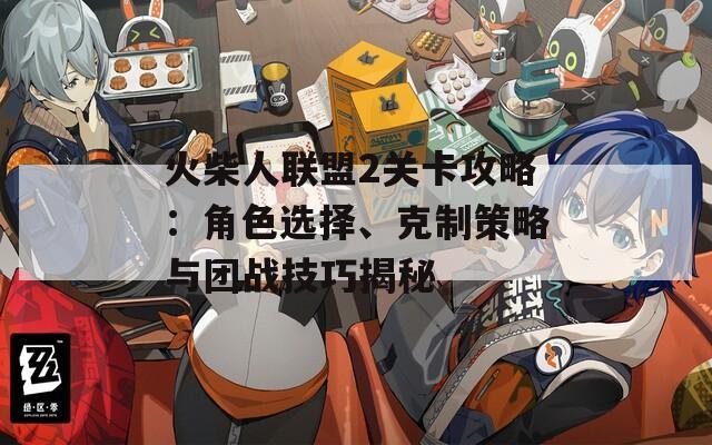 火柴人联盟2关卡攻略：角色选择、克制策略与团战技巧揭秘