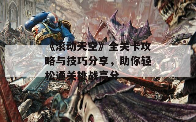 《滚动天空》全关卡攻略与技巧分享，助你轻松通关挑战高分