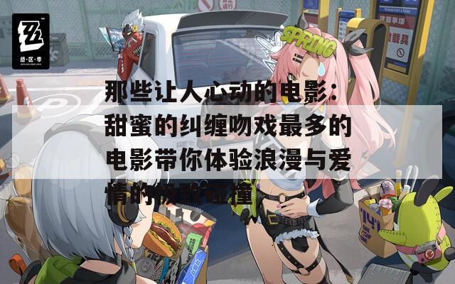 那些让人心动的电影：甜蜜的纠缠吻戏最多的电影带你体验浪漫与爱情的极致碰撞