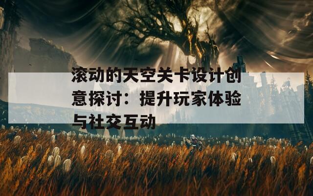 滚动的天空关卡设计创意探讨：提升玩家体验与社交互动