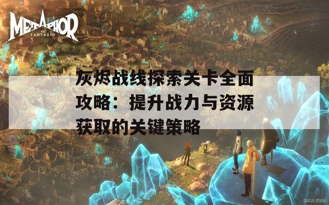 灰烬战线探索关卡全面攻略：提升战力与资源获取的关键策略