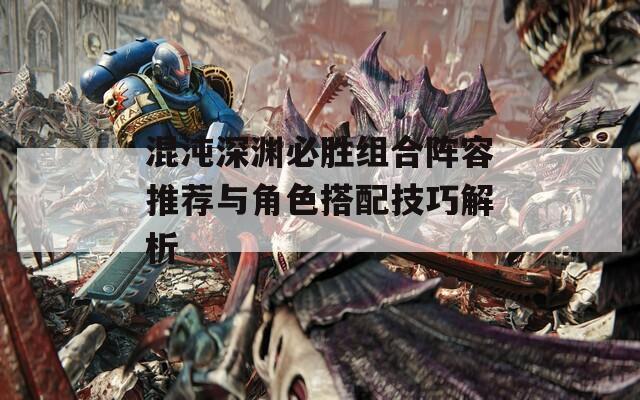 混沌深渊必胜组合阵容推荐与角色搭配技巧解析