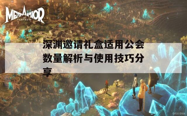深渊邀请礼盒适用公会数量解析与使用技巧分享