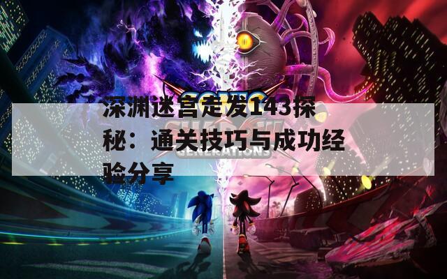 深渊迷宫走发143探秘：通关技巧与成功经验分享