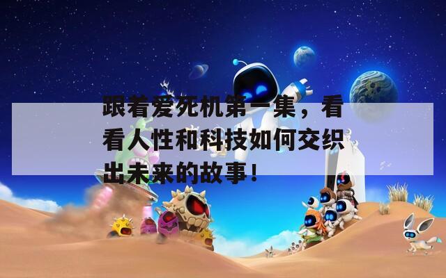 跟着爱死机第一集，看看人性和科技如何交织出未来的故事！
