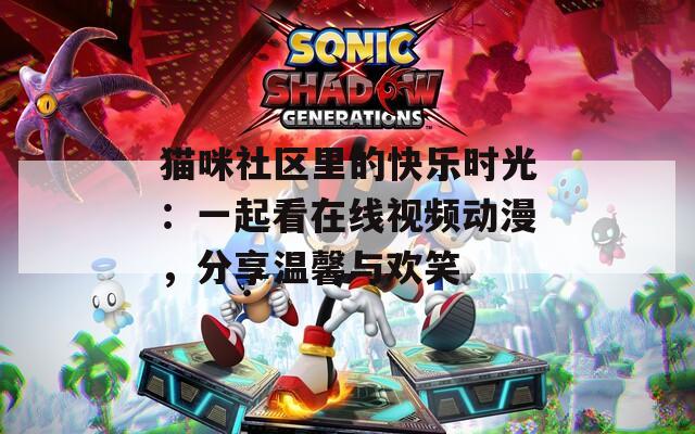 猫咪社区里的快乐时光：一起看在线视频动漫，分享温馨与欢笑