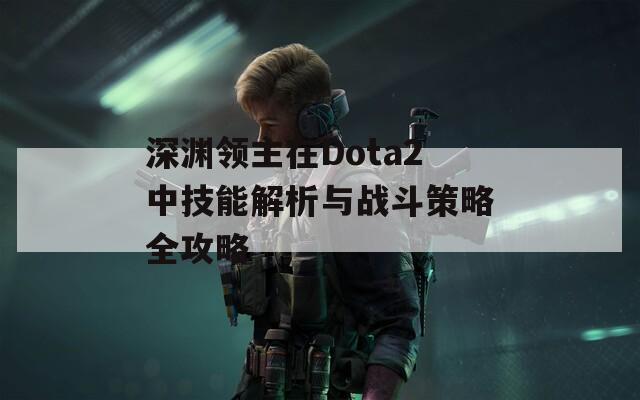 深渊领主在Dota2中技能解析与战斗策略全攻略