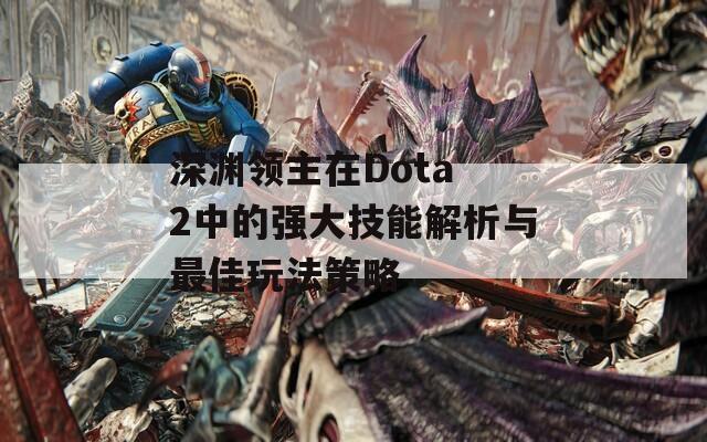 深渊领主在Dota 2中的强大技能解析与最佳玩法策略