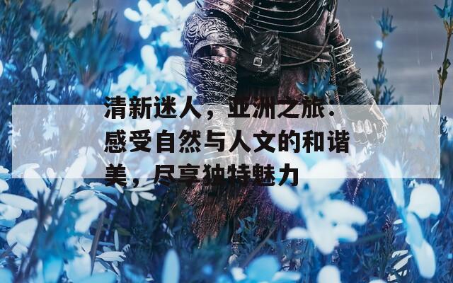 清新迷人，亚洲之旅：感受自然与人文的和谐美，尽享独特魅力