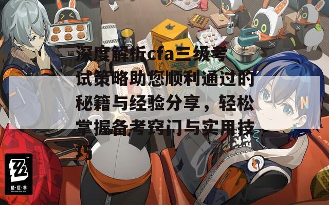 深度解析cfa三级考试策略助您顺利通过的秘籍与经验分享，轻松掌握备考窍门与实用技巧