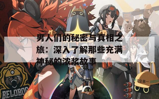 男人们的秘密与真相之旅：深入了解那些充满神秘的浓浆故事