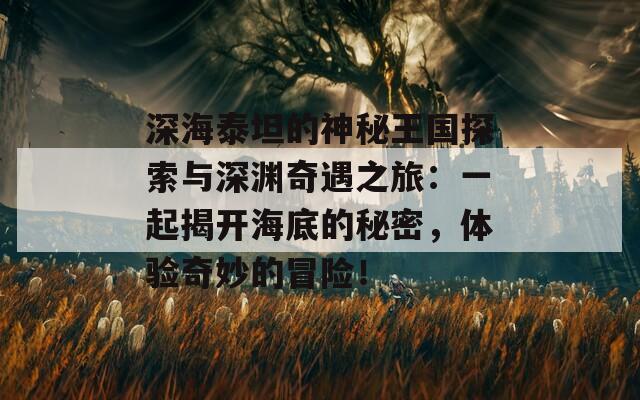 深海泰坦的神秘王国探索与深渊奇遇之旅：一起揭开海底的秘密，体验奇妙的冒险！