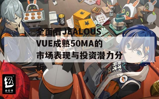 全面看JEALOUSVUE成熟50MA的市场表现与投资潜力分析
