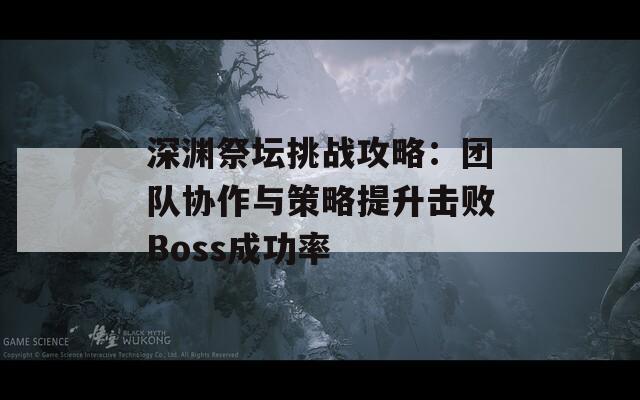 深渊祭坛挑战攻略：团队协作与策略提升击败Boss成功率