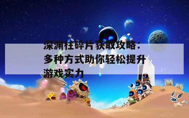 深渊柱碎片获取攻略：多种方式助你轻松提升游戏实力
