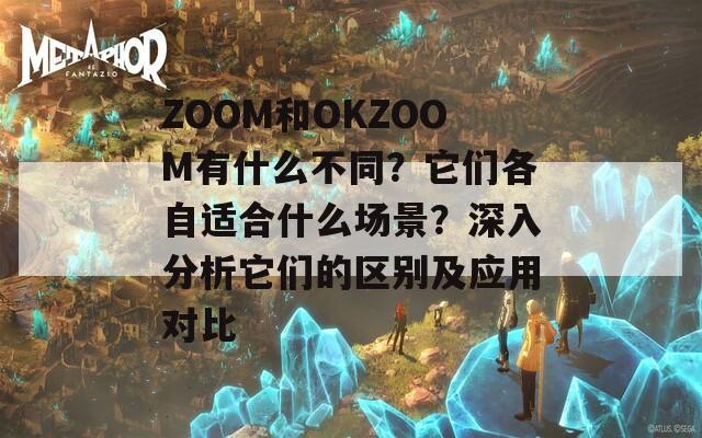 ZOOM和OKZOOM有什么不同？它们各自适合什么场景？深入分析它们的区别及应用对比