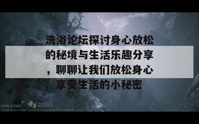 洗浴论坛探讨身心放松的秘境与生活乐趣分享，聊聊让我们放松身心、享受生活的小秘密