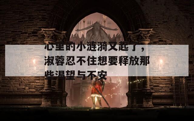 心里的小涟漪又起了，淑蓉忍不住想要释放那些渴望与不安