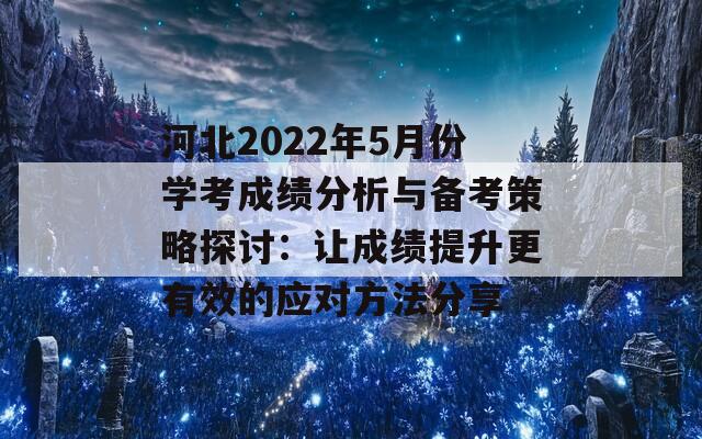 河北2022年5月份学考成绩分析与备考策略探讨：让成绩提升更有效的应对方法分享