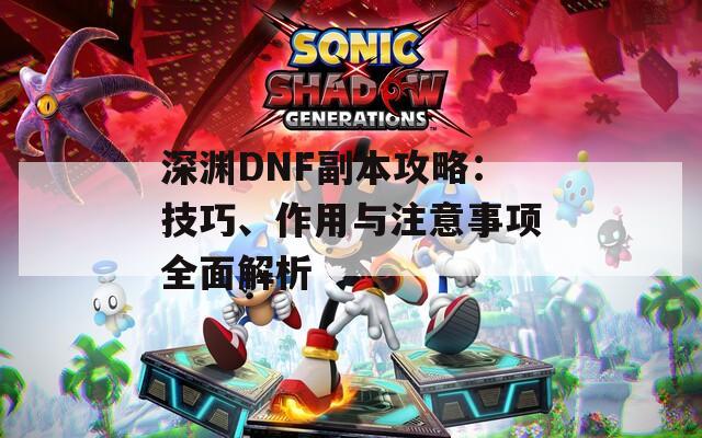 深渊DNF副本攻略：技巧、作用与注意事项全面解析