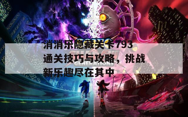 消消乐隐藏关卡793通关技巧与攻略，挑战新乐趣尽在其中