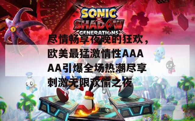 尽情畅享夜晚的狂欢，欧美最猛激情性AAAAA引爆全场热潮尽享刺激无限欢愉之夜