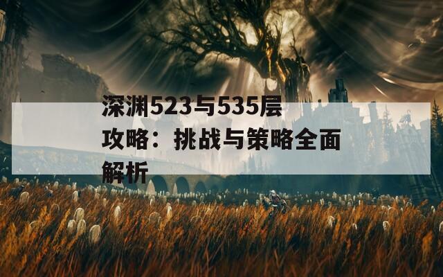 深渊523与535层攻略：挑战与策略全面解析