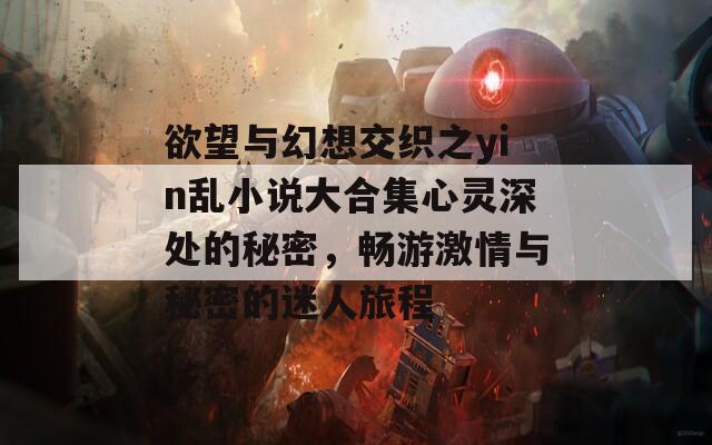 欲望与幻想交织之yin乱小说大合集心灵深处的秘密，畅游激情与秘密的迷人旅程