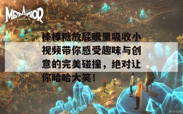 棒棒糖放屁眼里吸收小视频带你感受趣味与创意的完美碰撞，绝对让你哈哈大笑！