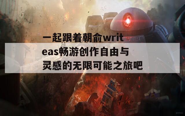 一起跟着朝俞writeas畅游创作自由与灵感的无限可能之旅吧！