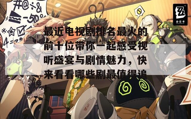 最近电视剧排名最火的前十位带你一起感受视听盛宴与剧情魅力，快来看看哪些剧最值得追！