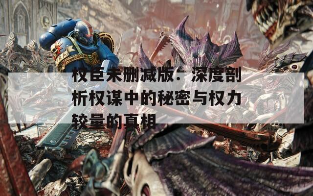 权臣未删减版：深度剖析权谋中的秘密与权力较量的真相