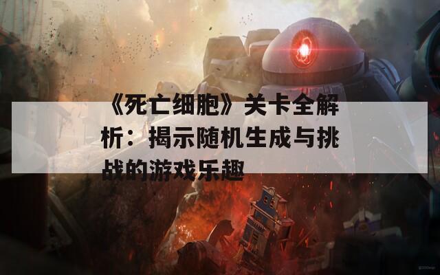 《死亡细胞》关卡全解析：揭示随机生成与挑战的游戏乐趣
