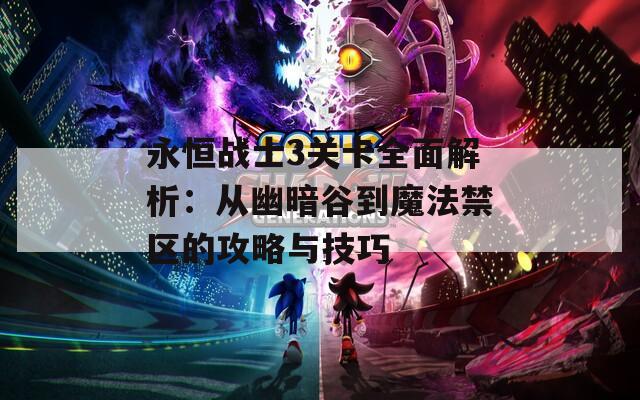 永恒战士3关卡全面解析：从幽暗谷到魔法禁区的攻略与技巧
