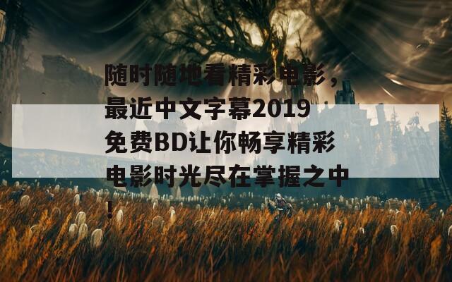随时随地看精彩电影，最近中文字幕2019免费BD让你畅享精彩电影时光尽在掌握之中！
