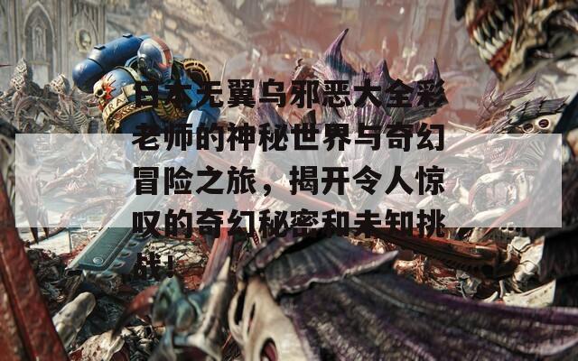 日本无翼乌邪恶大全彩老师的神秘世界与奇幻冒险之旅，揭开令人惊叹的奇幻秘密和未知挑战！