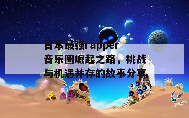 日本最强rapper音乐圈崛起之路，挑战与机遇并存的故事分享