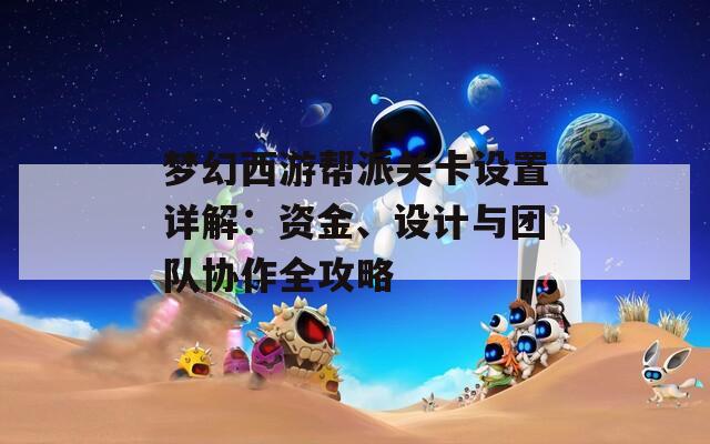 梦幻西游帮派关卡设置详解：资金、设计与团队协作全攻略