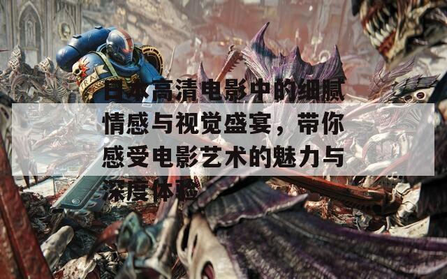 日本高清电影中的细腻情感与视觉盛宴，带你感受电影艺术的魅力与深度体验